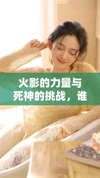 火影的力量与死神的挑战，谁才是最终的赢家，这场对决让人期待。