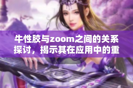 牛性胶与zoom之间的关系探讨，揭示其在应用中的重要性与价值。