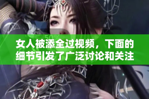 女人被添全过视频，下面的细节引发了广泛讨论和关注
