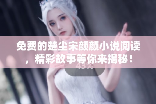 免费的楚尘宋颜颜小说阅读，精彩故事等你来揭秘！