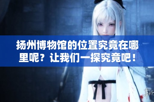 扬州博物馆的位置究竟在哪里呢？让我们一探究竟吧！