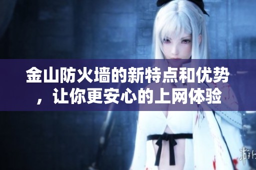 金山防火墙的新特点和优势，让你更安心的上网体验