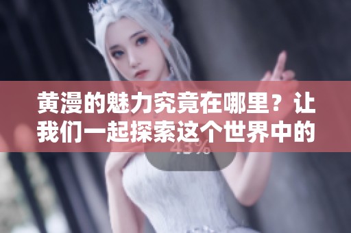 黄漫的魅力究竟在哪里？让我们一起探索这个世界中的乐趣与精彩吧！
