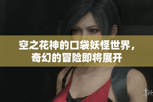 空之花神的口袋妖怪世界，奇幻的冒险即将展开