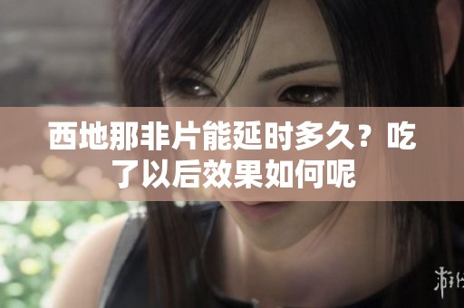 西地那非片能延时多久？吃了以后效果如何呢