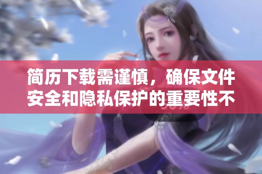 简历下载需谨慎，确保文件安全和隐私保护的重要性不可忽视