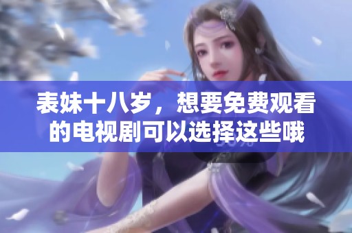 表妹十八岁，想要免费观看的电视剧可以选择这些哦