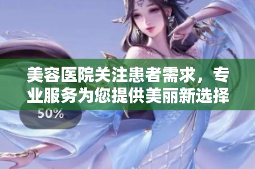 美容医院关注患者需求，专业服务为您提供美丽新选择