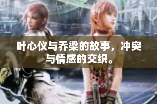 叶心仪与乔梁的故事，冲突与情感的交织。