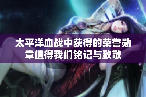 太平洋血战中获得的荣誉勋章值得我们铭记与致敬