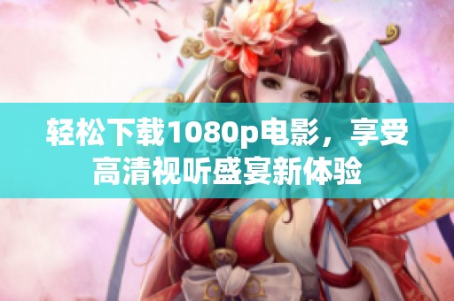 轻松下载1080p电影，享受高清视听盛宴新体验
