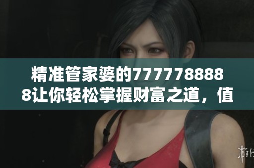 精准管家婆的7777788888让你轻松掌握财富之道，值得深入了解和学习
