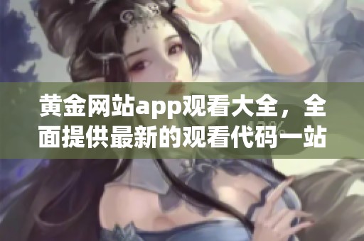黄金网站app观看大全，全面提供最新的观看代码一站式服务