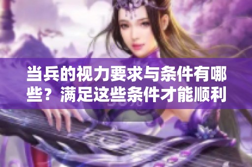 当兵的视力要求与条件有哪些？满足这些条件才能顺利入伍。