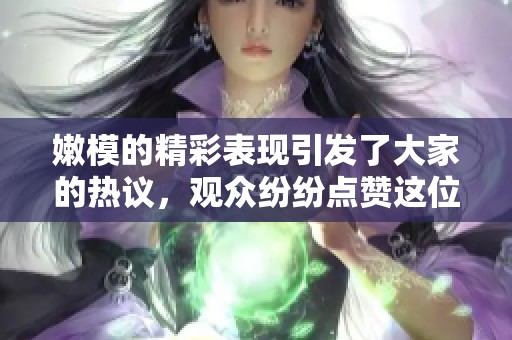 嫩模的精彩表现引发了大家的热议，观众纷纷点赞这位嫩模的表现。