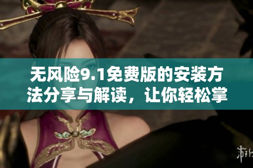 无风险9.1免费版的安装方法分享与解读，让你轻松掌握无风险9.1的使用技巧