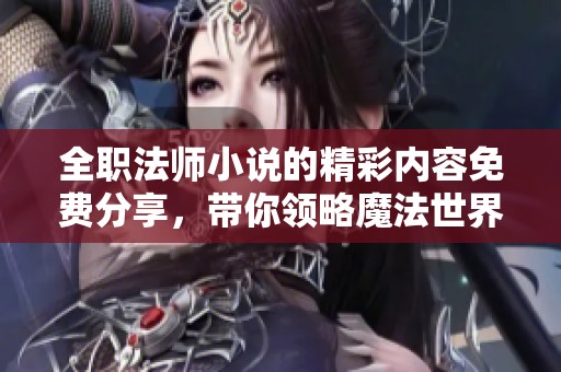 全职法师小说的精彩内容免费分享，带你领略魔法世界的奇妙旅程