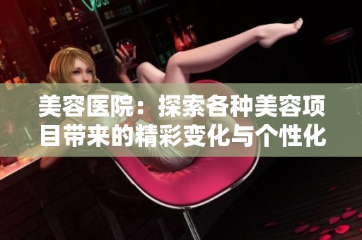 美容医院：探索各种美容项目带来的精彩变化与个性化体验