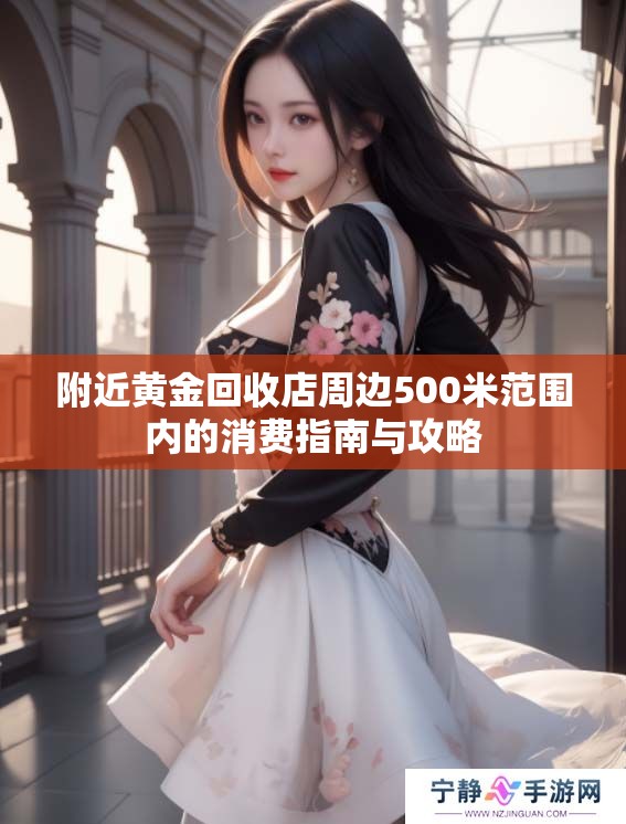附近黄金回收店周边500米范围内的消费指南与攻略