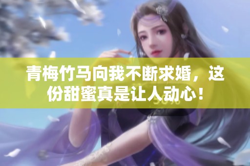 青梅竹马向我不断求婚，这份甜蜜真是让人动心！