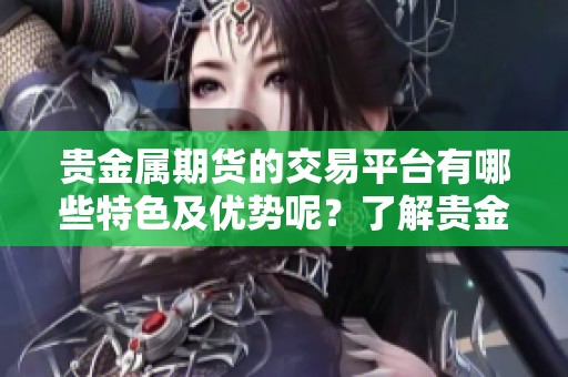 贵金属期货的交易平台有哪些特色及优势呢？了解贵金属期货交易平台的作用与功能。