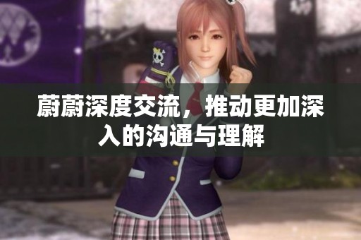 蔚蔚深度交流，推动更加深入的沟通与理解