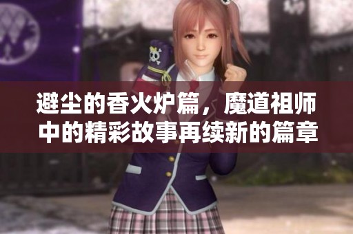 避尘的香火炉篇，魔道祖师中的精彩故事再续新的篇章