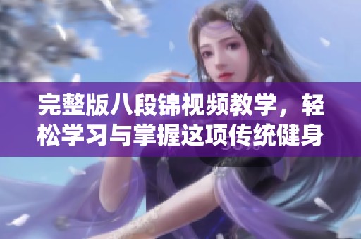 完整版八段锦视频教学，轻松学习与掌握这项传统健身法