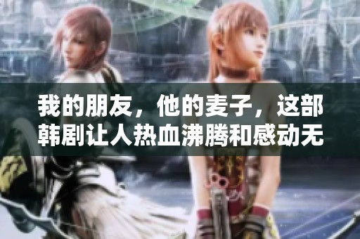 我的朋友，他的麦子，这部韩剧让人热血沸腾和感动无限