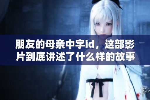 朋友的母亲中字id，这部影片到底讲述了什么样的故事呢