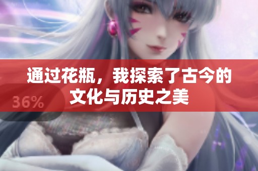 通过花瓶，我探索了古今的文化与历史之美