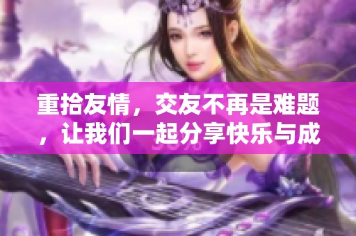 重拾友情，交友不再是难题，让我们一起分享快乐与成长