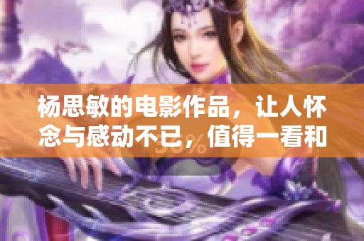 杨思敏的电影作品，让人怀念与感动不已，值得一看和回味。