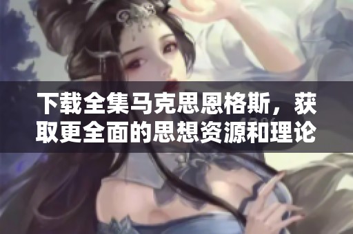 下载全集马克思恩格斯，获取更全面的思想资源和理论观察