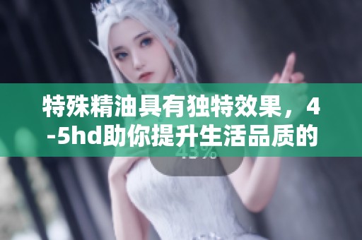特殊精油具有独特效果，4-5hd助你提升生活品质的秘诀