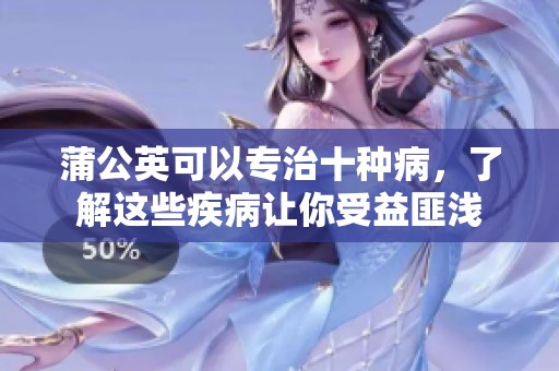 蒲公英可以专治十种病，了解这些疾病让你受益匪浅