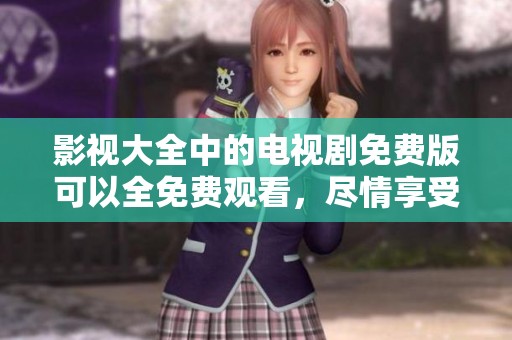 影视大全中的电视剧免费版可以全免费观看，尽情享受精彩内容。