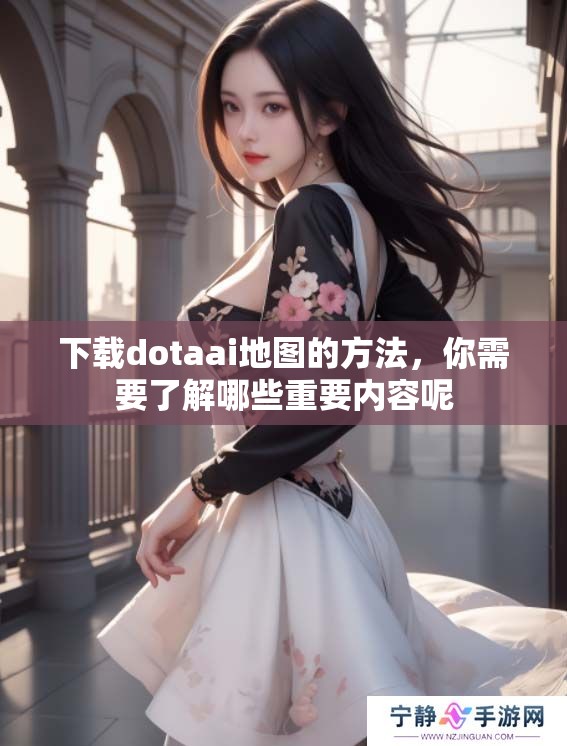 下载dotaai地图的方法，你需要了解哪些重要内容呢