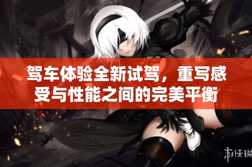 驾车体验全新试驾，重写感受与性能之间的完美平衡