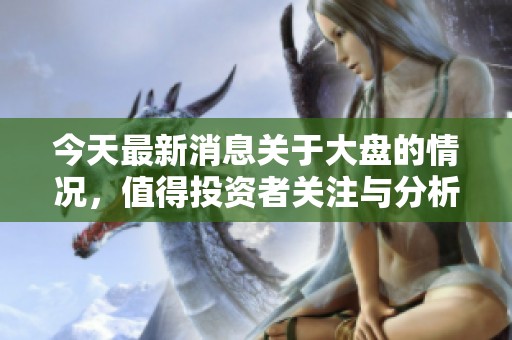 今天最新消息关于大盘的情况，值得投资者关注与分析