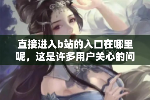 直接进入b站的入口在哪里呢，这是许多用户关心的问题。