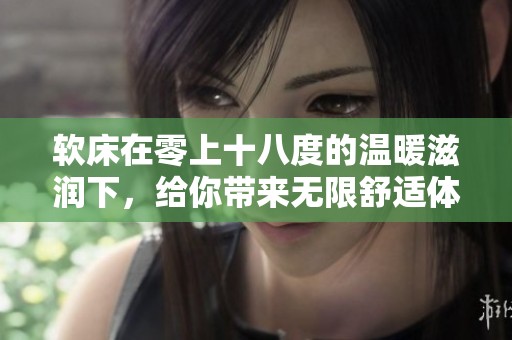 软床在零上十八度的温暖滋润下，给你带来无限舒适体验