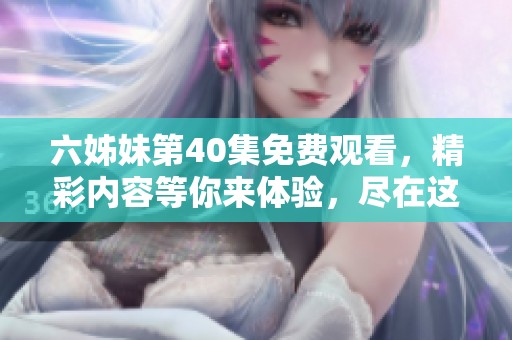 六姊妹第40集免费观看，精彩内容等你来体验，尽在这里！