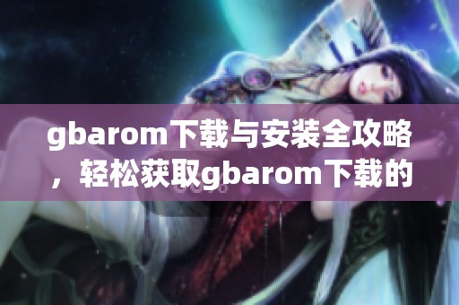 gbarom下载与安装全攻略，轻松获取gbarom下载的最新版本助手
