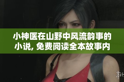 小神医在山野中风流韵事的小说, 免费阅读全本故事内容
