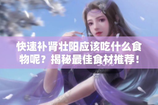 快速补肾壮阳应该吃什么食物呢？揭秘最佳食材推荐！