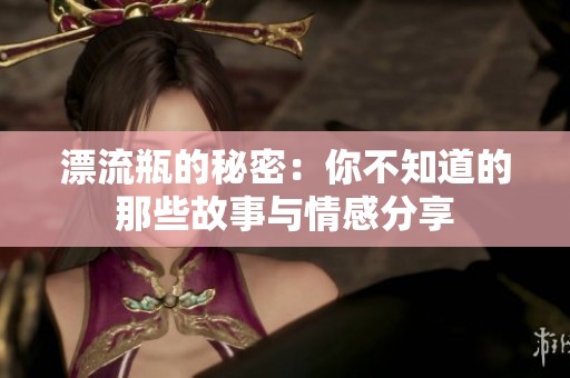 漂流瓶的秘密：你不知道的那些故事与情感分享