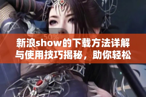 新浪show的下载方法详解与使用技巧揭秘，助你轻松掌握使用体验