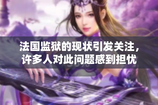 法国监狱的现状引发关注，许多人对此问题感到担忧