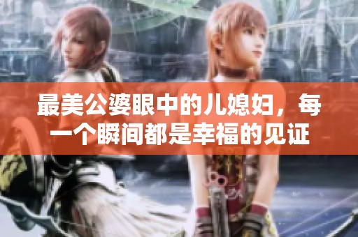 最美公婆眼中的儿媳妇，每一个瞬间都是幸福的见证